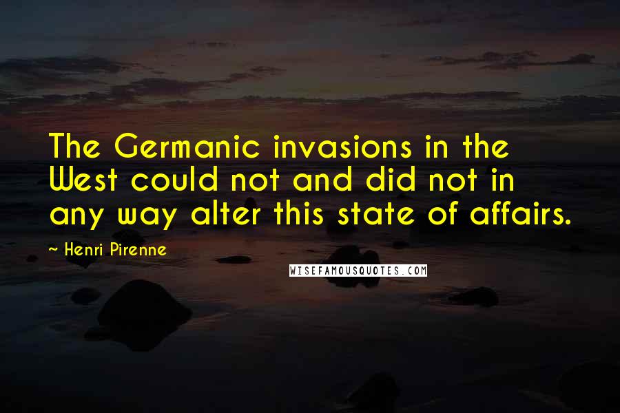 Henri Pirenne Quotes: The Germanic invasions in the West could not and did not in any way alter this state of affairs.