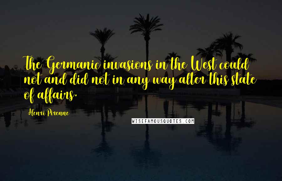 Henri Pirenne Quotes: The Germanic invasions in the West could not and did not in any way alter this state of affairs.