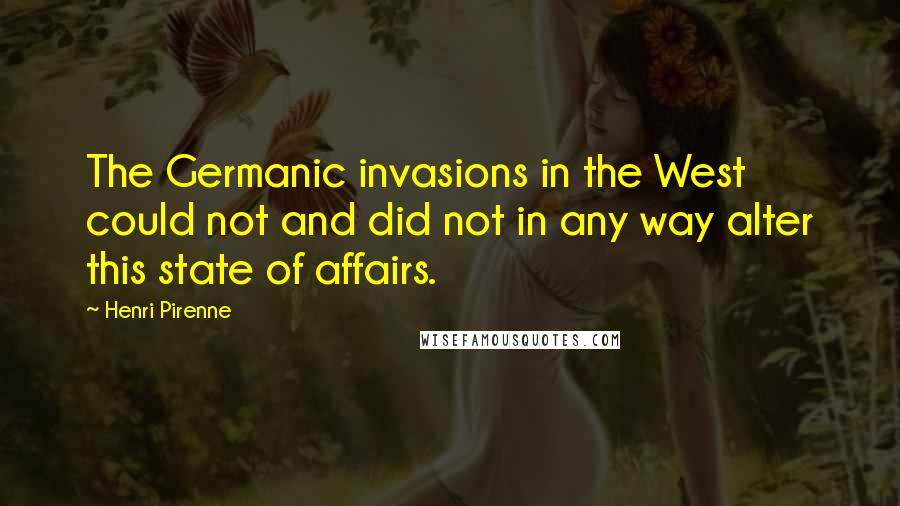 Henri Pirenne Quotes: The Germanic invasions in the West could not and did not in any way alter this state of affairs.