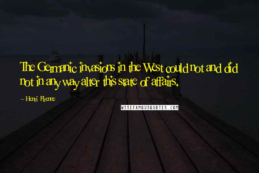 Henri Pirenne Quotes: The Germanic invasions in the West could not and did not in any way alter this state of affairs.