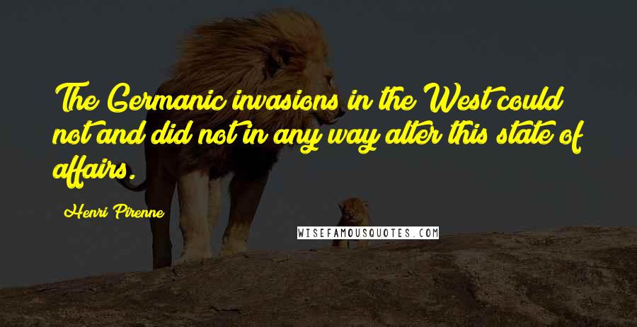 Henri Pirenne Quotes: The Germanic invasions in the West could not and did not in any way alter this state of affairs.