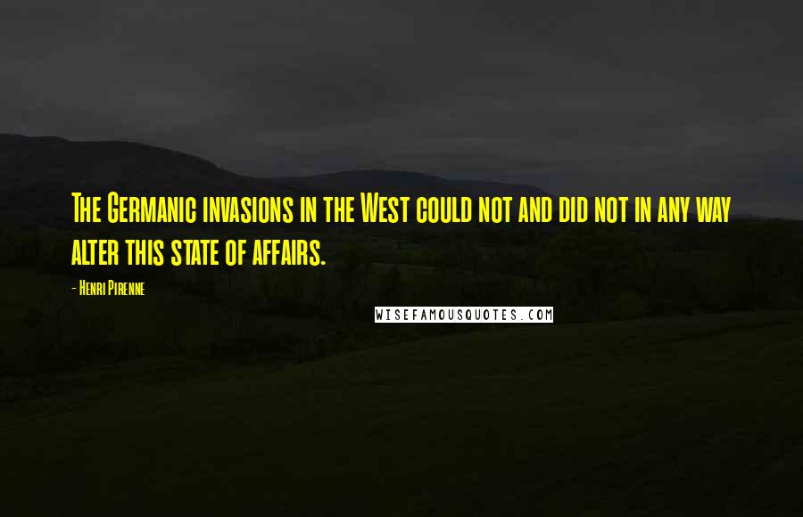 Henri Pirenne Quotes: The Germanic invasions in the West could not and did not in any way alter this state of affairs.