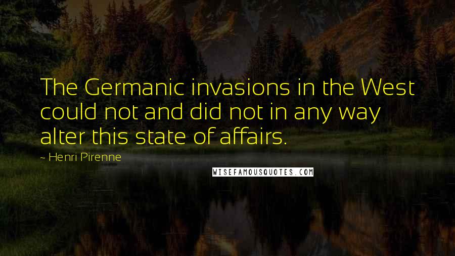 Henri Pirenne Quotes: The Germanic invasions in the West could not and did not in any way alter this state of affairs.