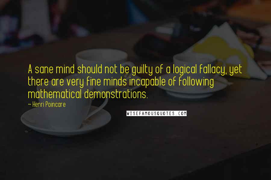 Henri Poincare Quotes: A sane mind should not be guilty of a logical fallacy, yet there are very fine minds incapable of following mathematical demonstrations.