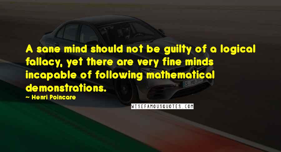 Henri Poincare Quotes: A sane mind should not be guilty of a logical fallacy, yet there are very fine minds incapable of following mathematical demonstrations.