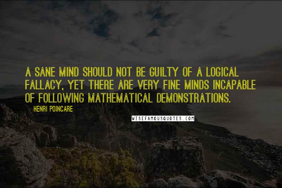 Henri Poincare Quotes: A sane mind should not be guilty of a logical fallacy, yet there are very fine minds incapable of following mathematical demonstrations.