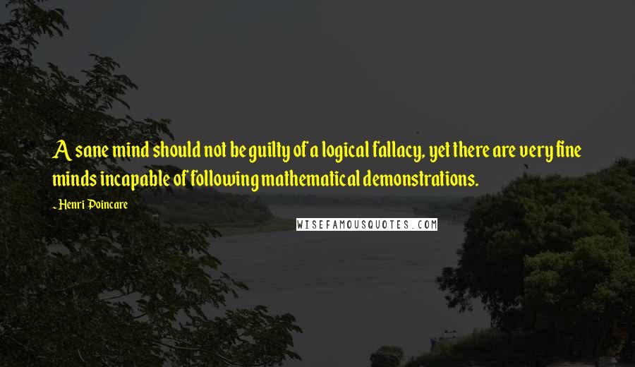 Henri Poincare Quotes: A sane mind should not be guilty of a logical fallacy, yet there are very fine minds incapable of following mathematical demonstrations.