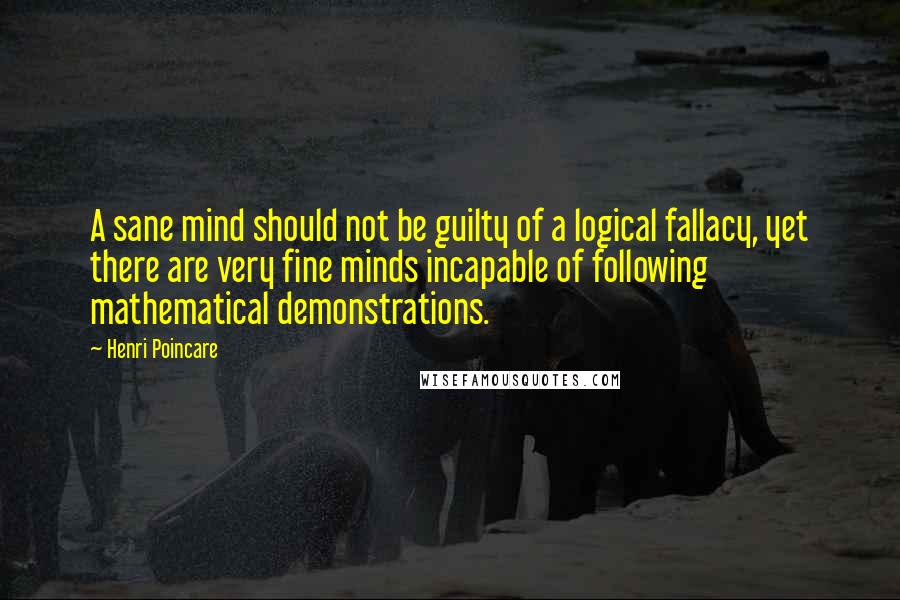 Henri Poincare Quotes: A sane mind should not be guilty of a logical fallacy, yet there are very fine minds incapable of following mathematical demonstrations.