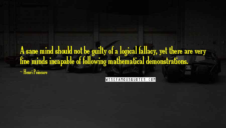 Henri Poincare Quotes: A sane mind should not be guilty of a logical fallacy, yet there are very fine minds incapable of following mathematical demonstrations.