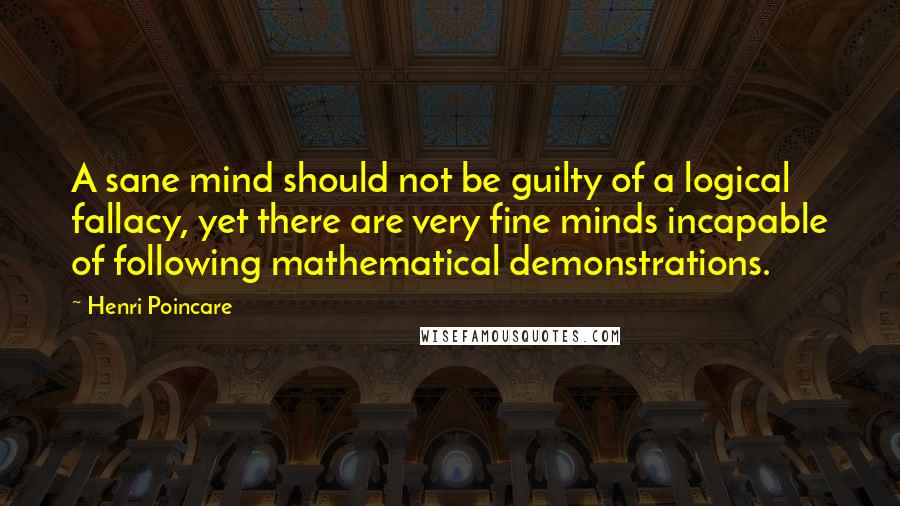 Henri Poincare Quotes: A sane mind should not be guilty of a logical fallacy, yet there are very fine minds incapable of following mathematical demonstrations.