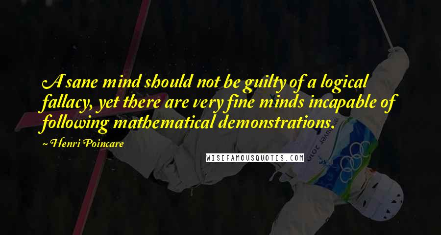 Henri Poincare Quotes: A sane mind should not be guilty of a logical fallacy, yet there are very fine minds incapable of following mathematical demonstrations.