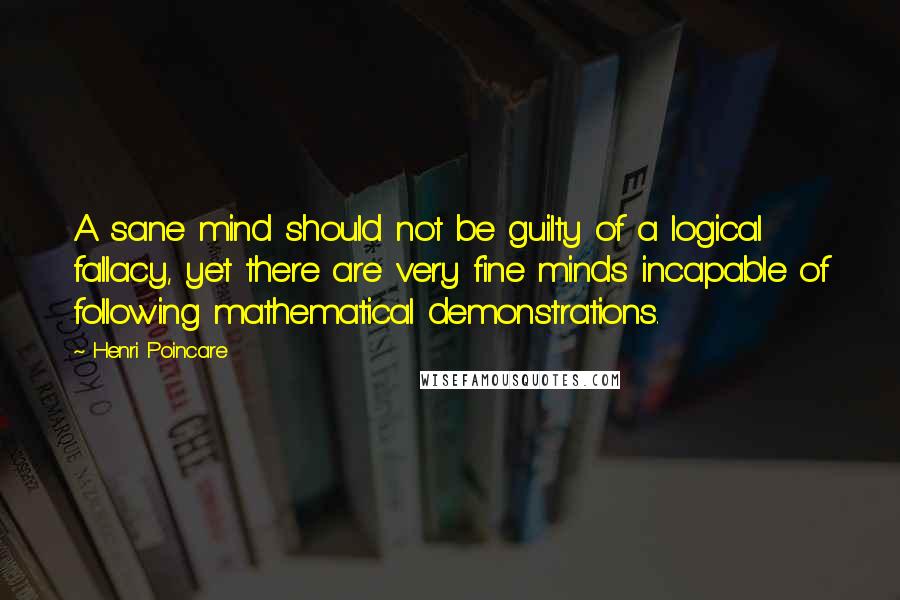 Henri Poincare Quotes: A sane mind should not be guilty of a logical fallacy, yet there are very fine minds incapable of following mathematical demonstrations.