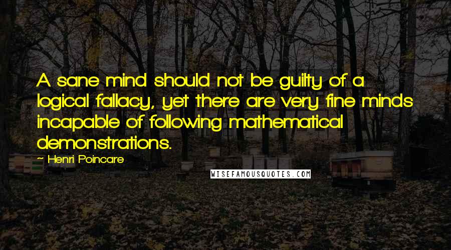 Henri Poincare Quotes: A sane mind should not be guilty of a logical fallacy, yet there are very fine minds incapable of following mathematical demonstrations.