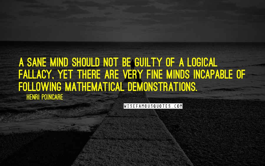 Henri Poincare Quotes: A sane mind should not be guilty of a logical fallacy, yet there are very fine minds incapable of following mathematical demonstrations.