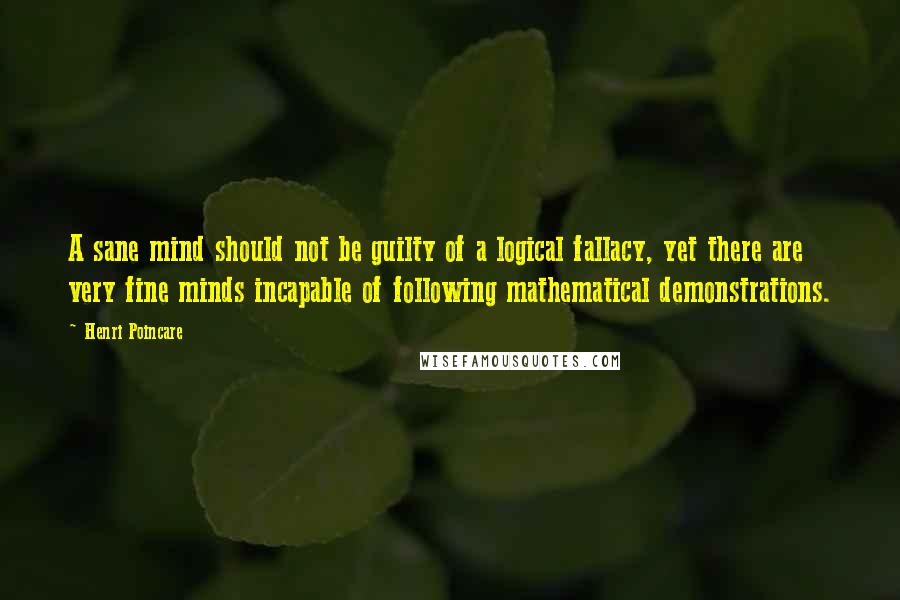 Henri Poincare Quotes: A sane mind should not be guilty of a logical fallacy, yet there are very fine minds incapable of following mathematical demonstrations.