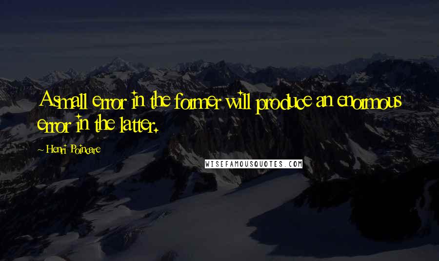 Henri Poincare Quotes: A small error in the former will produce an enormous error in the latter.