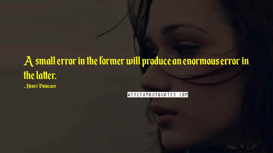 Henri Poincare Quotes: A small error in the former will produce an enormous error in the latter.