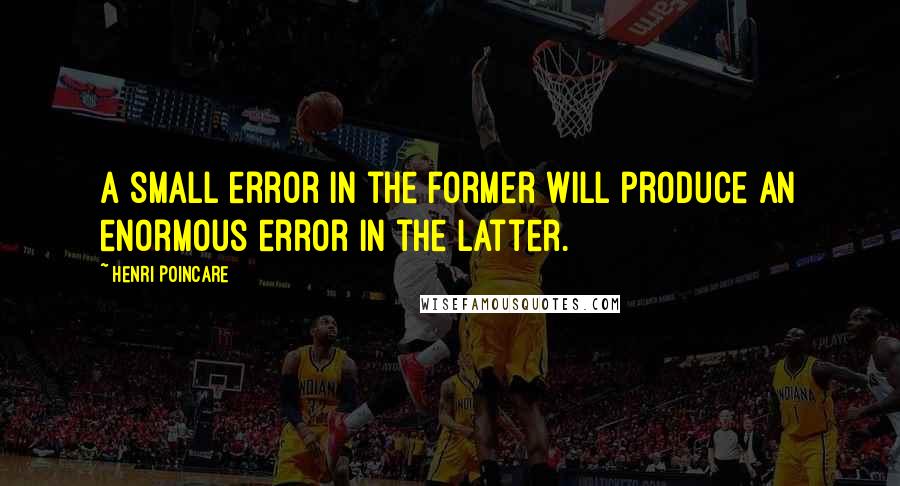 Henri Poincare Quotes: A small error in the former will produce an enormous error in the latter.