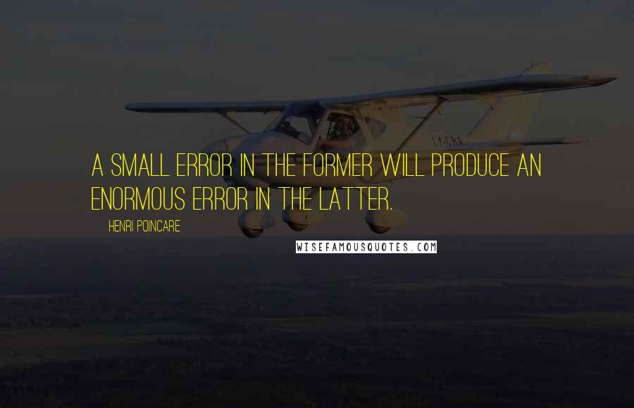 Henri Poincare Quotes: A small error in the former will produce an enormous error in the latter.