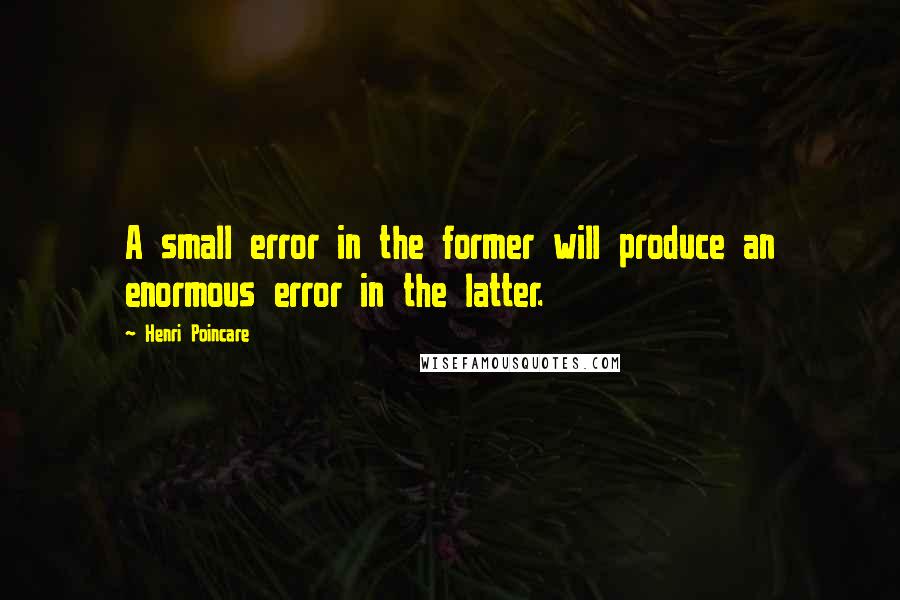 Henri Poincare Quotes: A small error in the former will produce an enormous error in the latter.