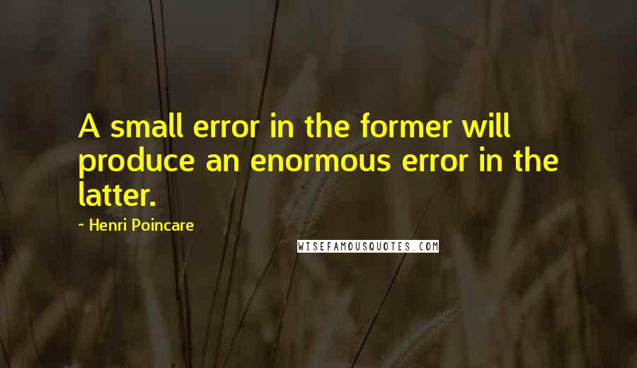 Henri Poincare Quotes: A small error in the former will produce an enormous error in the latter.