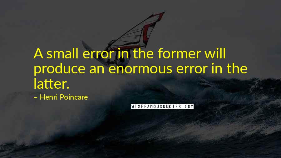 Henri Poincare Quotes: A small error in the former will produce an enormous error in the latter.