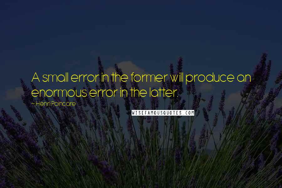 Henri Poincare Quotes: A small error in the former will produce an enormous error in the latter.