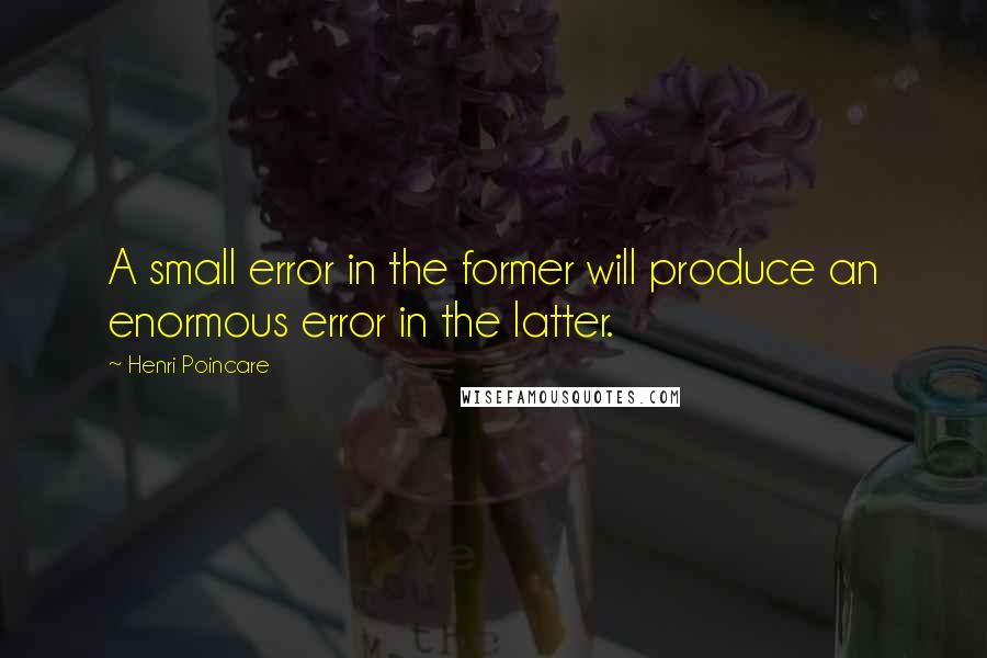 Henri Poincare Quotes: A small error in the former will produce an enormous error in the latter.