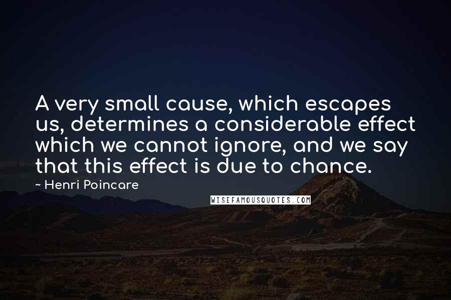 Henri Poincare Quotes: A very small cause, which escapes us, determines a considerable effect which we cannot ignore, and we say that this effect is due to chance.