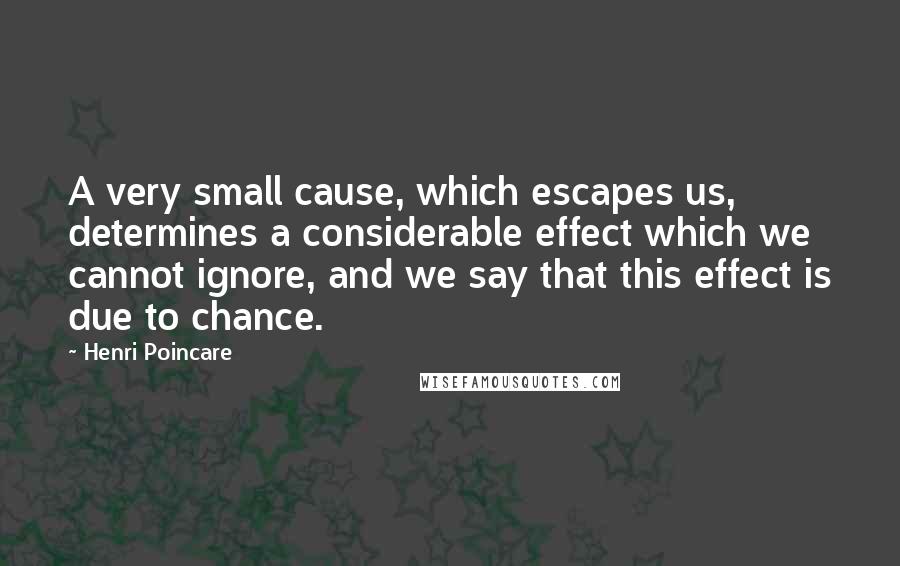 Henri Poincare Quotes: A very small cause, which escapes us, determines a considerable effect which we cannot ignore, and we say that this effect is due to chance.