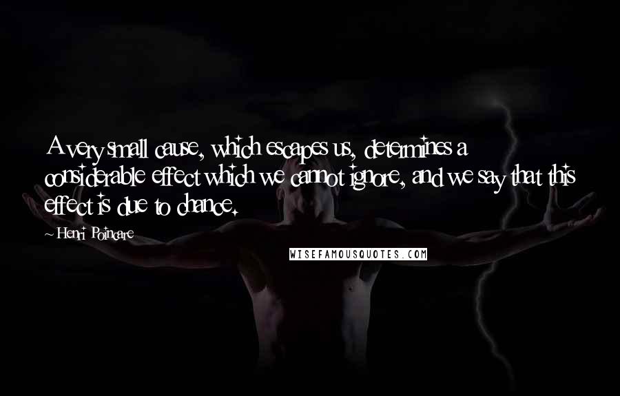 Henri Poincare Quotes: A very small cause, which escapes us, determines a considerable effect which we cannot ignore, and we say that this effect is due to chance.