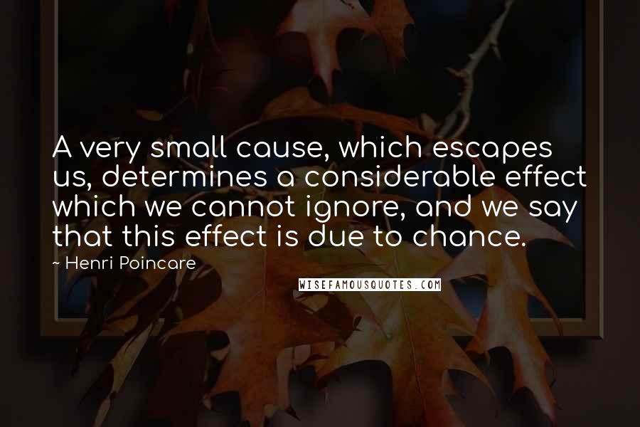 Henri Poincare Quotes: A very small cause, which escapes us, determines a considerable effect which we cannot ignore, and we say that this effect is due to chance.