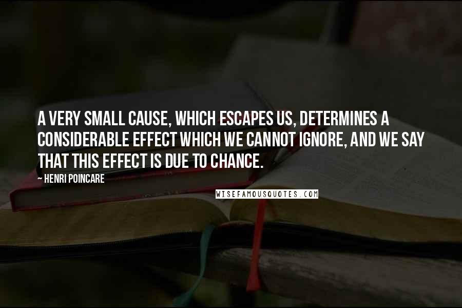 Henri Poincare Quotes: A very small cause, which escapes us, determines a considerable effect which we cannot ignore, and we say that this effect is due to chance.