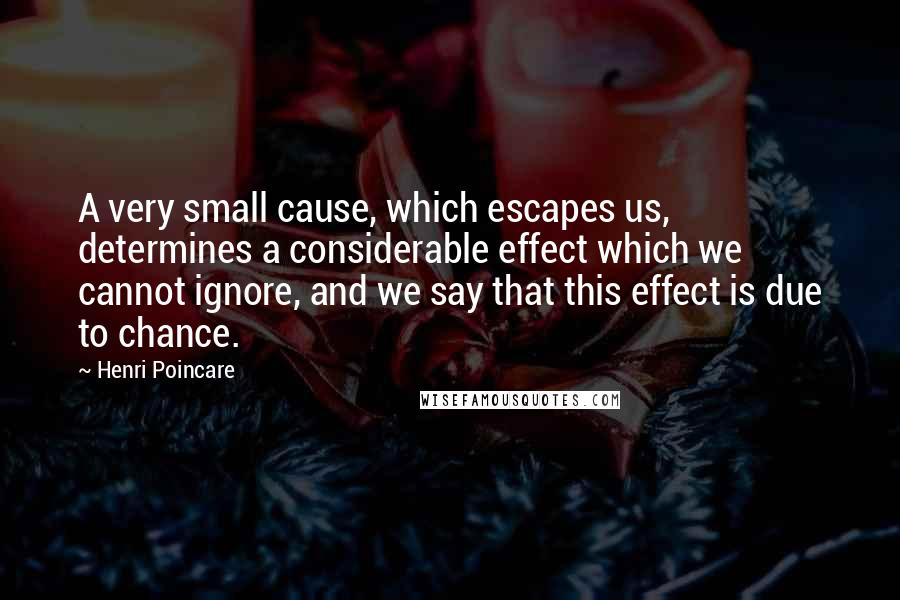 Henri Poincare Quotes: A very small cause, which escapes us, determines a considerable effect which we cannot ignore, and we say that this effect is due to chance.