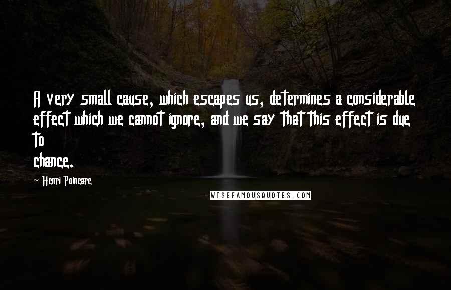 Henri Poincare Quotes: A very small cause, which escapes us, determines a considerable effect which we cannot ignore, and we say that this effect is due to chance.