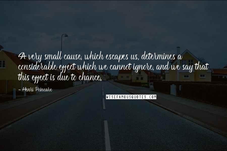 Henri Poincare Quotes: A very small cause, which escapes us, determines a considerable effect which we cannot ignore, and we say that this effect is due to chance.