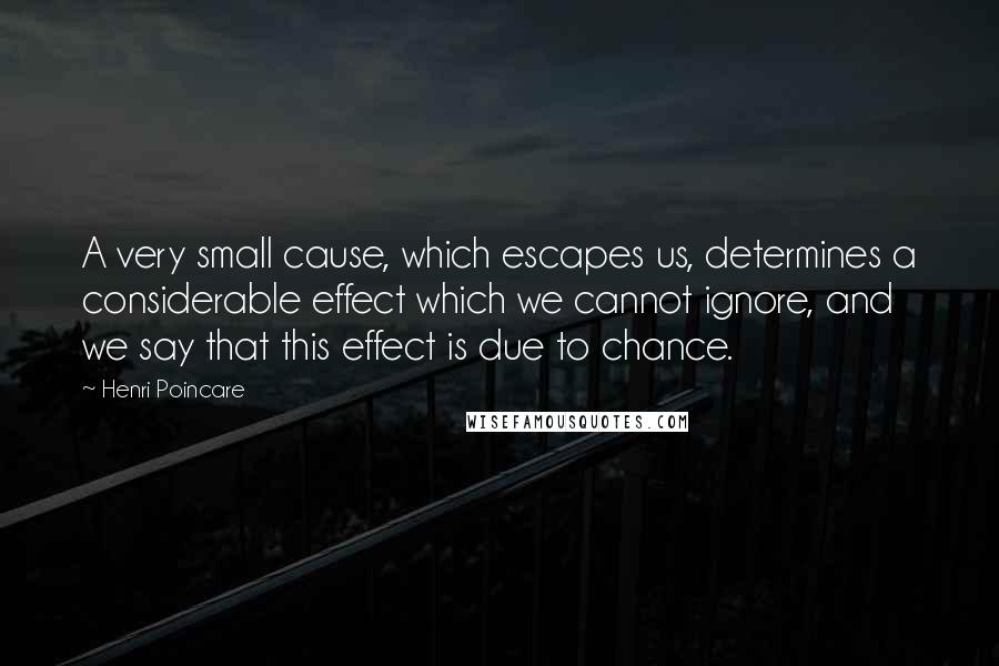 Henri Poincare Quotes: A very small cause, which escapes us, determines a considerable effect which we cannot ignore, and we say that this effect is due to chance.