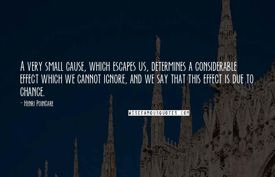 Henri Poincare Quotes: A very small cause, which escapes us, determines a considerable effect which we cannot ignore, and we say that this effect is due to chance.