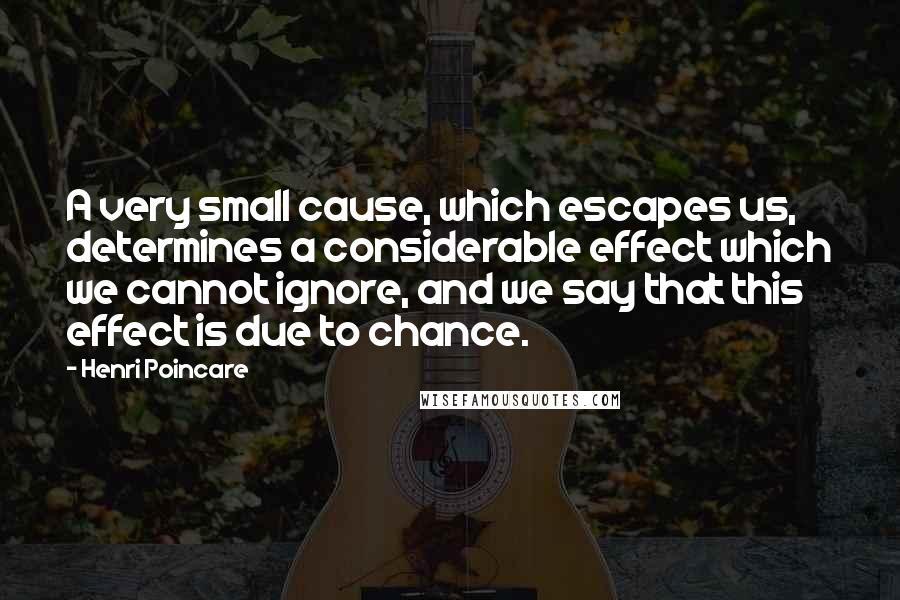 Henri Poincare Quotes: A very small cause, which escapes us, determines a considerable effect which we cannot ignore, and we say that this effect is due to chance.