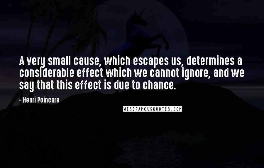 Henri Poincare Quotes: A very small cause, which escapes us, determines a considerable effect which we cannot ignore, and we say that this effect is due to chance.