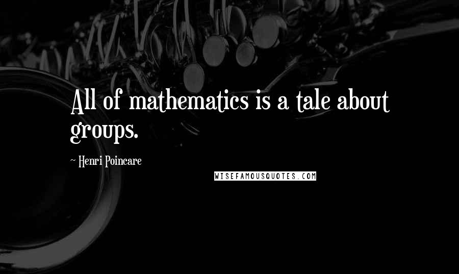 Henri Poincare Quotes: All of mathematics is a tale about groups.