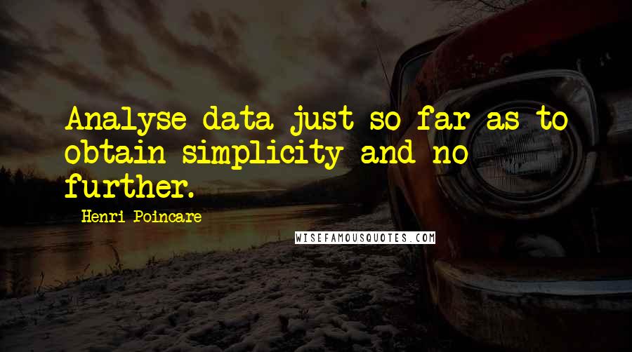 Henri Poincare Quotes: Analyse data just so far as to obtain simplicity and no further.