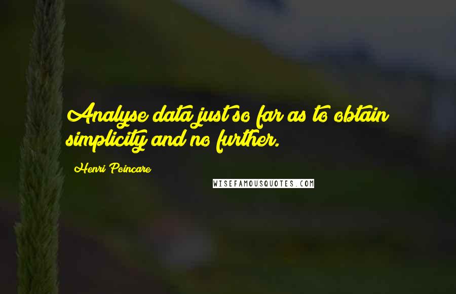 Henri Poincare Quotes: Analyse data just so far as to obtain simplicity and no further.