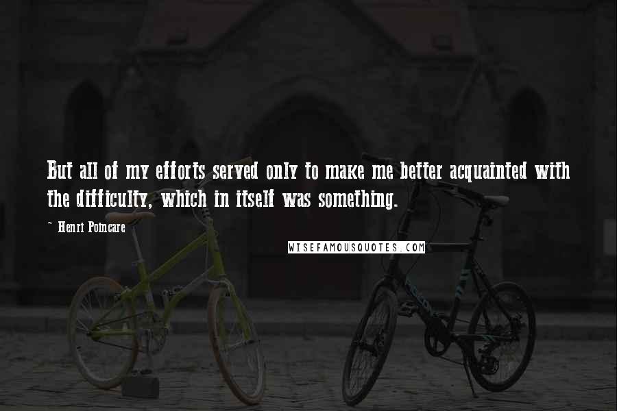 Henri Poincare Quotes: But all of my efforts served only to make me better acquainted with the difficulty, which in itself was something.