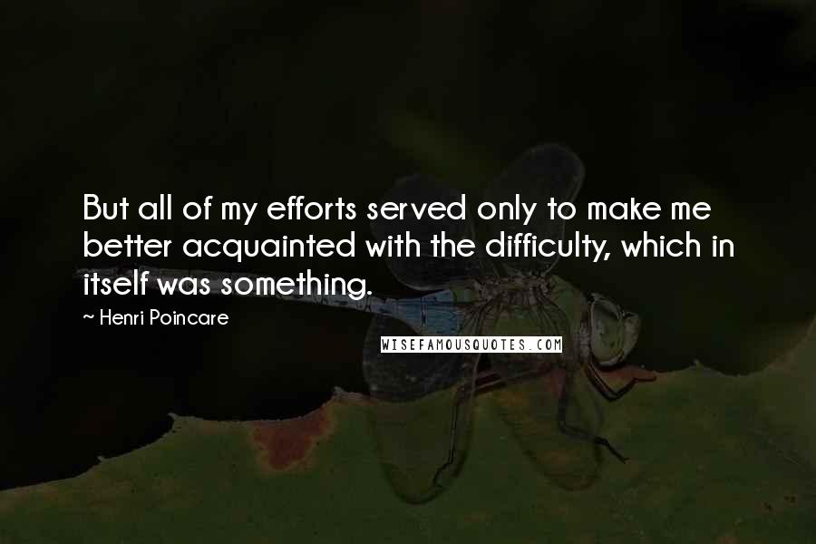 Henri Poincare Quotes: But all of my efforts served only to make me better acquainted with the difficulty, which in itself was something.