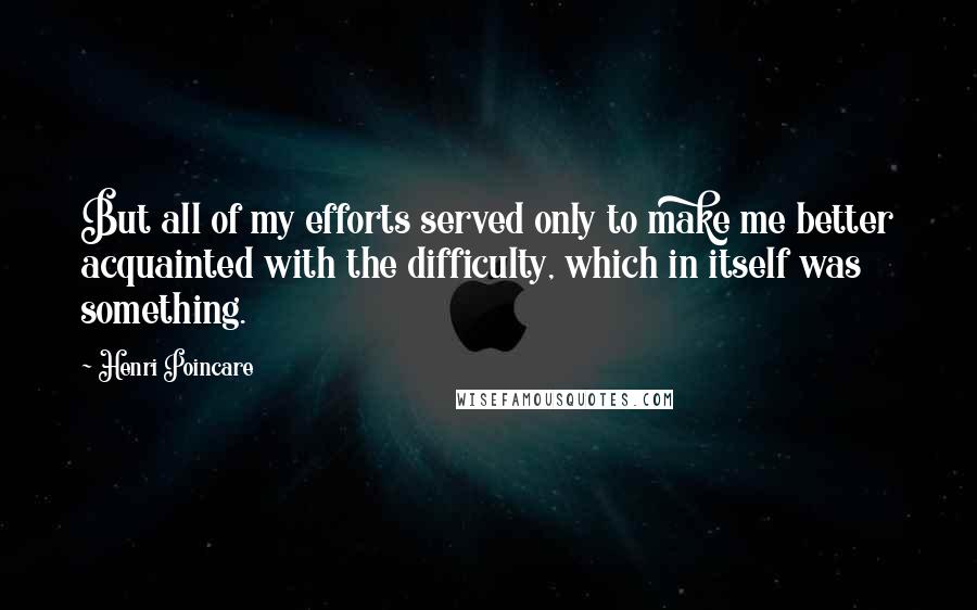 Henri Poincare Quotes: But all of my efforts served only to make me better acquainted with the difficulty, which in itself was something.