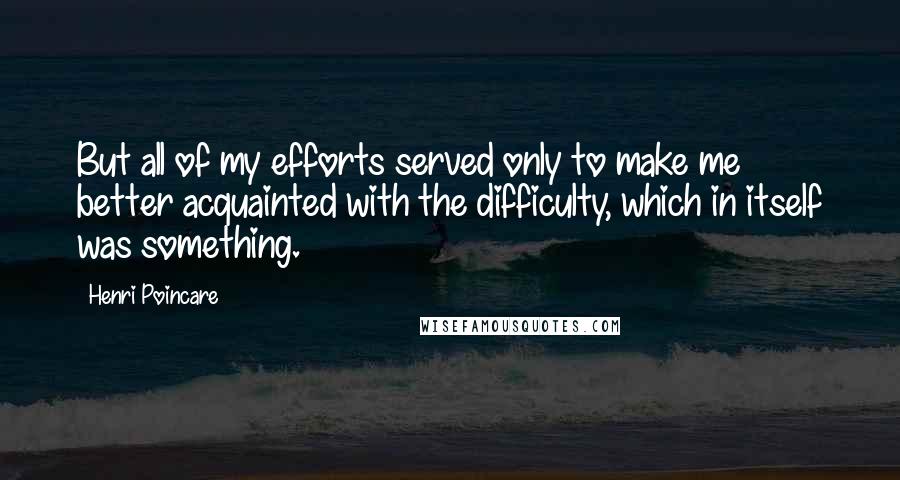 Henri Poincare Quotes: But all of my efforts served only to make me better acquainted with the difficulty, which in itself was something.