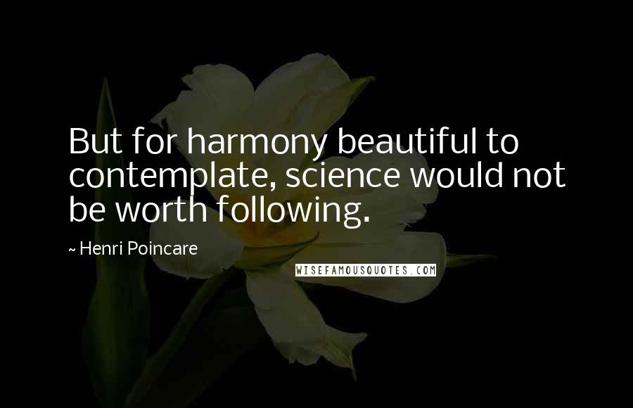 Henri Poincare Quotes: But for harmony beautiful to contemplate, science would not be worth following.