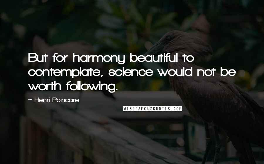 Henri Poincare Quotes: But for harmony beautiful to contemplate, science would not be worth following.
