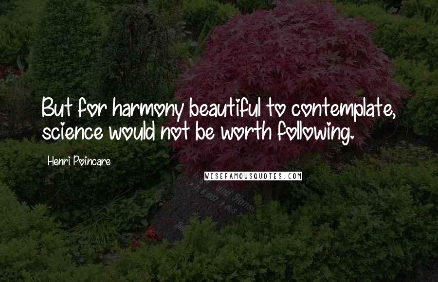 Henri Poincare Quotes: But for harmony beautiful to contemplate, science would not be worth following.